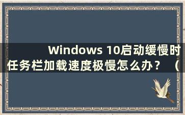 Windows 10启动缓慢时任务栏加载速度极慢怎么办？ （为什么Windows 10启动时任务栏加载速度极慢？）